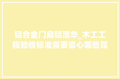 铝合金门扇铝澳华_木工工程验收标准需要留心哪些昆明装修网细节处理分享