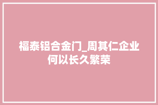 福泰铝合金门_周其仁企业何以长久繁荣