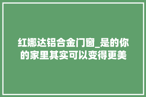 红娜达铝合金门窗_是的你的家里其实可以变得更美