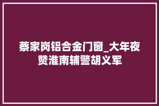 蔡家岗铝合金门窗_大年夜赞淮南辅警胡义军
