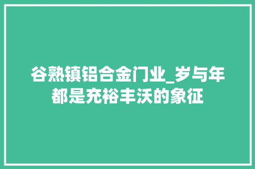 谷熟镇铝合金门业_岁与年都是充裕丰沃的象征
