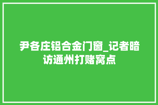 尹各庄铝合金门窗_记者暗访通州打赌窝点