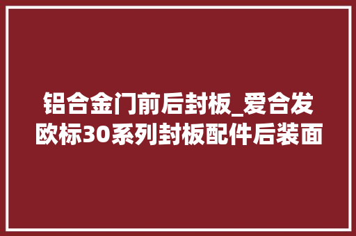 铝合金门前后封板_爱合发欧标30系列封板配件后装面板座/压条介绍