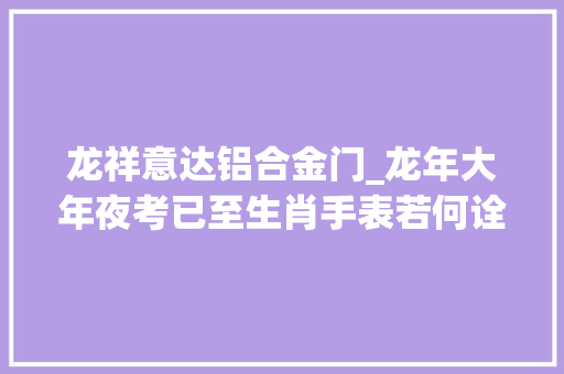 龙祥意达铝合金门_龙年大年夜考已至生肖手表若何诠释