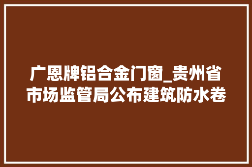 广恩牌铝合金门窗_贵州省市场监管局公布建筑防水卷材等11种产品质量监督抽查结果
