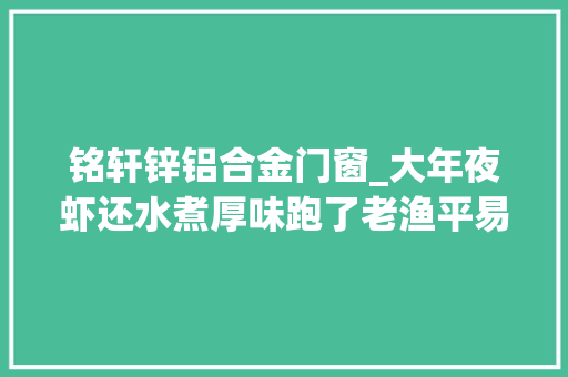 铭轩锌铝合金门窗_大年夜虾还水煮厚味跑了老渔平易近秘制做法不加一粒盐鲜嫩不腥