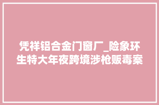凭祥铝合金门窗厂_险象环生特大年夜跨境涉枪贩毒案告破僵持近9小时后毒贩自杀