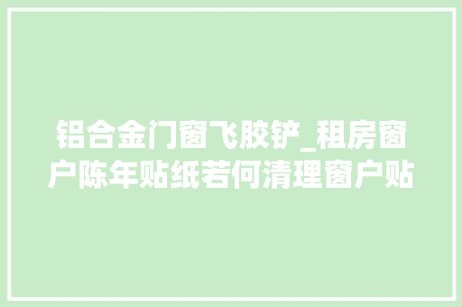 铝合金门窗飞胶铲_租房窗户陈年贴纸若何清理窗户贴纸