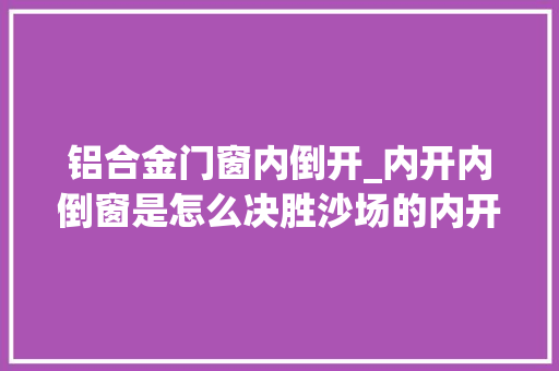 铝合金门窗内倒开_内开内倒窗是怎么决胜沙场的内开内倒窗优点大年夜揭秘