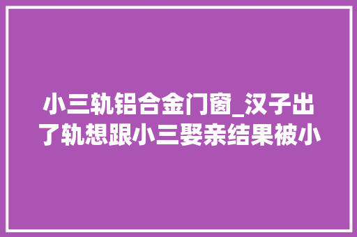 小三轨铝合金门窗_汉子出了轨想跟小三娶亲结果被小三算计韩剧推荐