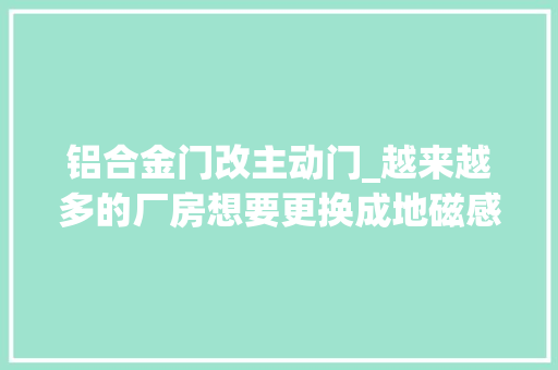 铝合金门改主动门_越来越多的厂房想要更换成地磁感应电动门