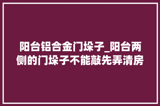 阳台铝合金门垛子_阳台两侧的门垛子不能敲先弄清房子是全现浇结构照样砖混结构