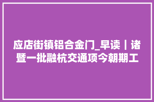 应店街镇铝合金门_早读｜诸暨一批融杭交通项今朝期工作已展开