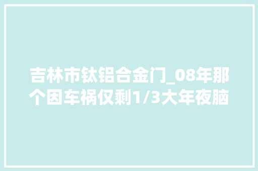 吉林市钛铝合金门_08年那个因车祸仅剩1/3大年夜脑装钛合金的吉林交警如今怎么样