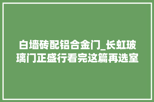 白墙砖配铝合金门_长虹玻璃门正盛行看完这篇再选室内门让你的装修不翻车