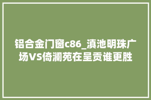 铝合金门窗c86_滇池明珠广场VS倚澜苑在呈贡谁更胜一筹