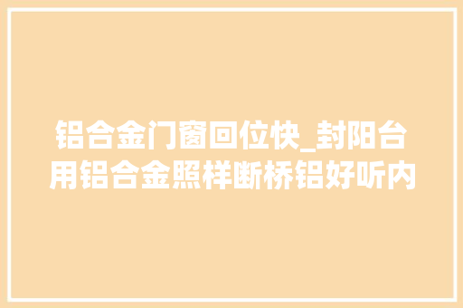 铝合金门窗回位快_封阳台用铝合金照样断桥铝好听内行人一分析后悔选错了