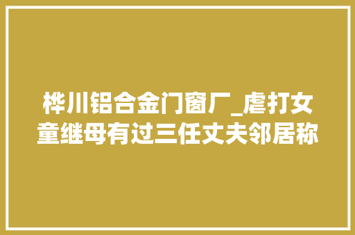 桦川铝合金门窗厂_虐打女童继母有过三任丈夫邻居称其爱显摆