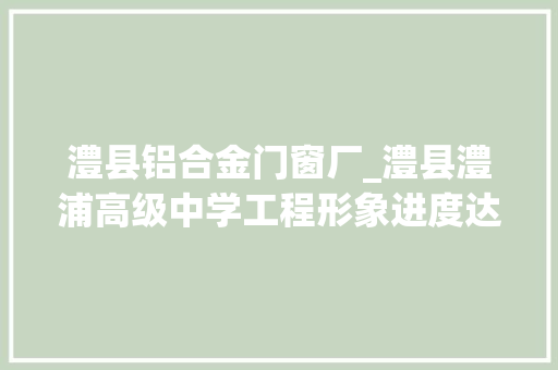 澧县铝合金门窗厂_澧县澧浦高级中学工程形象进度达70可容纳5000逻辑学生