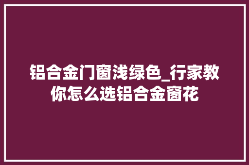 铝合金门窗浅绿色_行家教你怎么选铝合金窗花