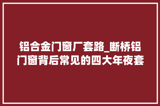 铝合金门窗厂套路_断桥铝门窗背后常见的四大年夜套路我帮你们摸清了谨防掉落坑