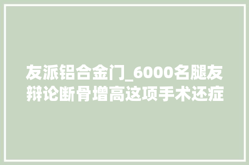 友派铝合金门_6000名腿友辩论断骨增高这项手术还症结若干人