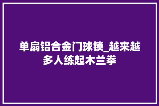 单扇铝合金门球锁_越来越多人练起木兰拳