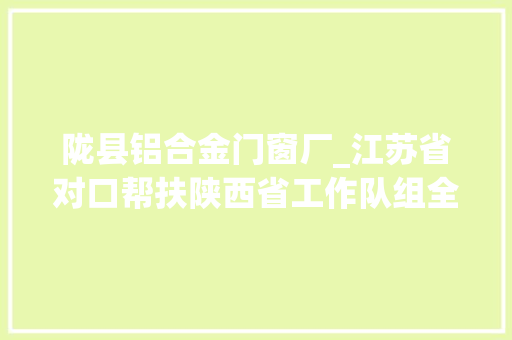 陇县铝合金门窗厂_江苏省对口帮扶陕西省工作队组全体会议在渭南市蒲城县召开