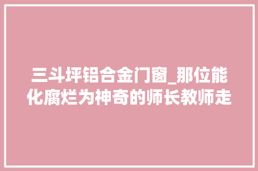 三斗坪铝合金门窗_那位能化腐烂为神奇的师长教师走了