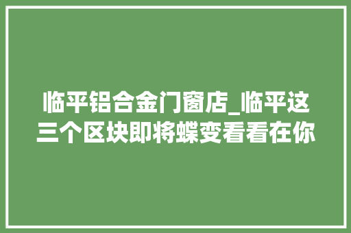 临平铝合金门窗店_临平这三个区块即将蝶变看看在你家临近吗