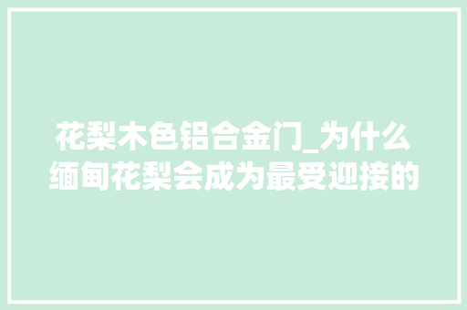 花梨木色铝合金门_为什么缅甸花梨会成为最受迎接的入门级红木家具