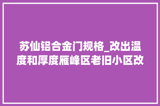 苏仙铝合金门规格_改出温度和厚度雁峰区老旧小区改造敲响庶平易近幸福之门