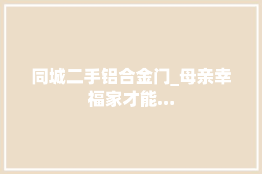 同城二手铝合金门_母亲幸福家才能…
