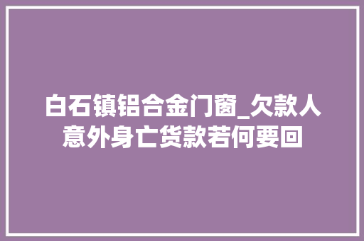白石镇铝合金门窗_欠款人意外身亡货款若何要回