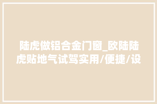 陆虎做铝合金门窗_欧陆陆虎贴地气试驾实用/便捷/设备暖人心的潜力股车型