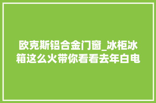 欧克斯铝合金门窗_冰柜冰箱这么火带你看看去年白电企业谁表现最好