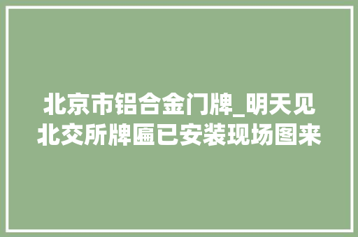 北京市铝合金门牌_明天见北交所牌匾已安装现场图来了你想要理解的都在这里