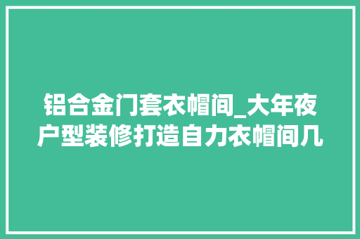 铝合金门套衣帽间_大年夜户型装修打造自力衣帽间几千件衣服都放得下 塑钢门