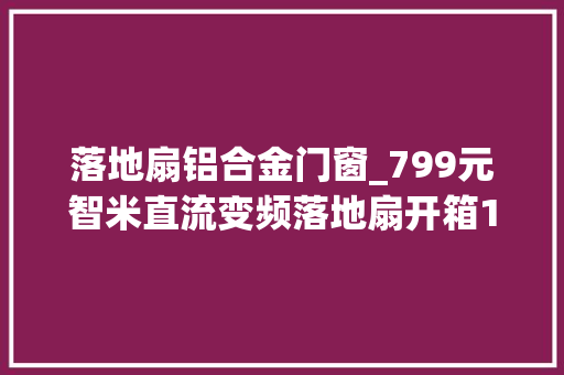 落地扇铝合金门窗_799元智米直流变频落地扇开箱100档无级变速