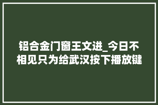 铝合金门窗王文进_今日不相见只为给武汉按下播放键