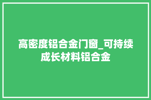 高密度铝合金门窗_可持续成长材料铝合金