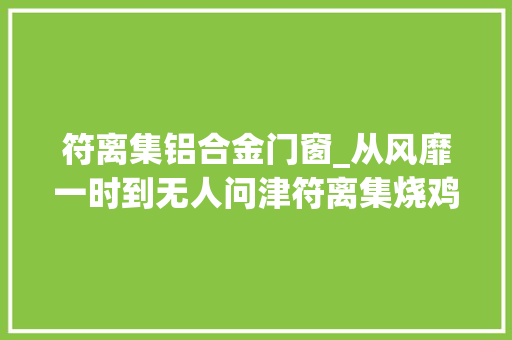 符离集铝合金门窗_从风靡一时到无人问津符离集烧鸡经历了什么