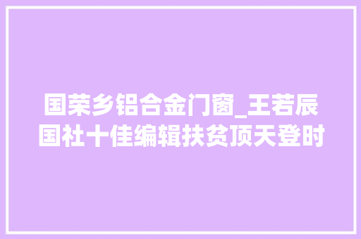 国荣乡铝合金门窗_王若辰国社十佳编辑扶贫顶天登时