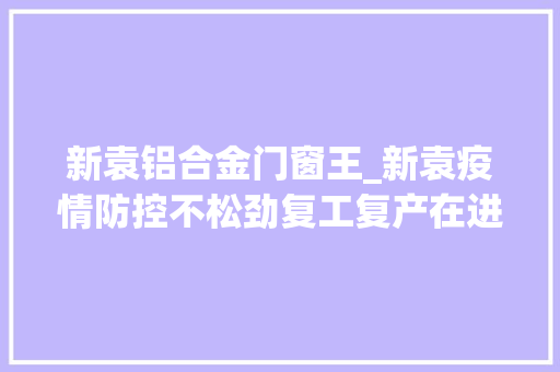 新袁铝合金门窗王_新袁疫情防控不松劲复工复产在进行