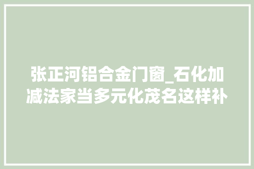 张正河铝合金门窗_石化加减法家当多元化茂名这样补链延链强链走进广东造