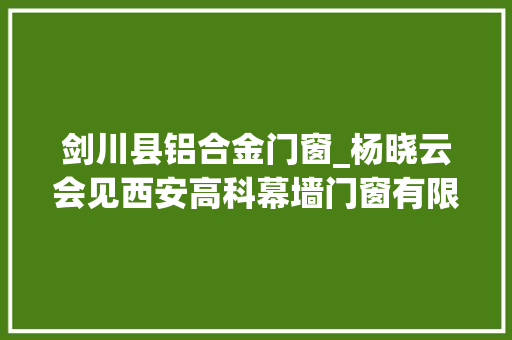 剑川县铝合金门窗_杨晓云会见西安高科幕墙门窗有限公司董事长祝社宁一行