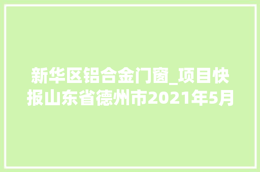 新华区铝合金门窗_项目快报山东省德州市2021年5月第五周批复项目累计51项 铝合金门