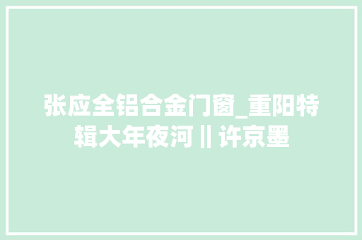 张应全铝合金门窗_重阳特辑大年夜河‖许京墨