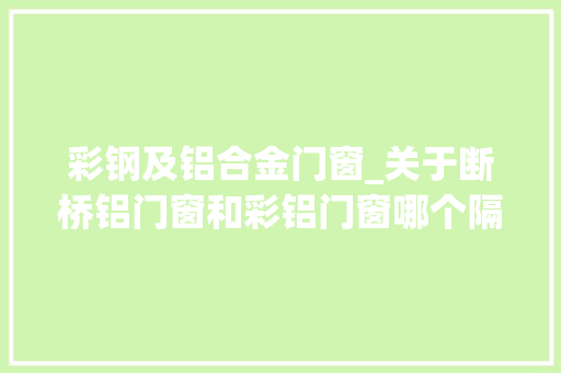 彩钢及铝合金门窗_关于断桥铝门窗和彩铝门窗哪个隔音效果更好