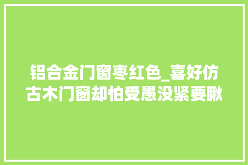 铝合金门窗枣红色_喜好仿古木门窗却怕受愚没紧要瞅准这些材料谁都坑不到你 玻璃门